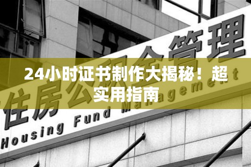 平潭24小时证书制作大揭秘！超实用指南